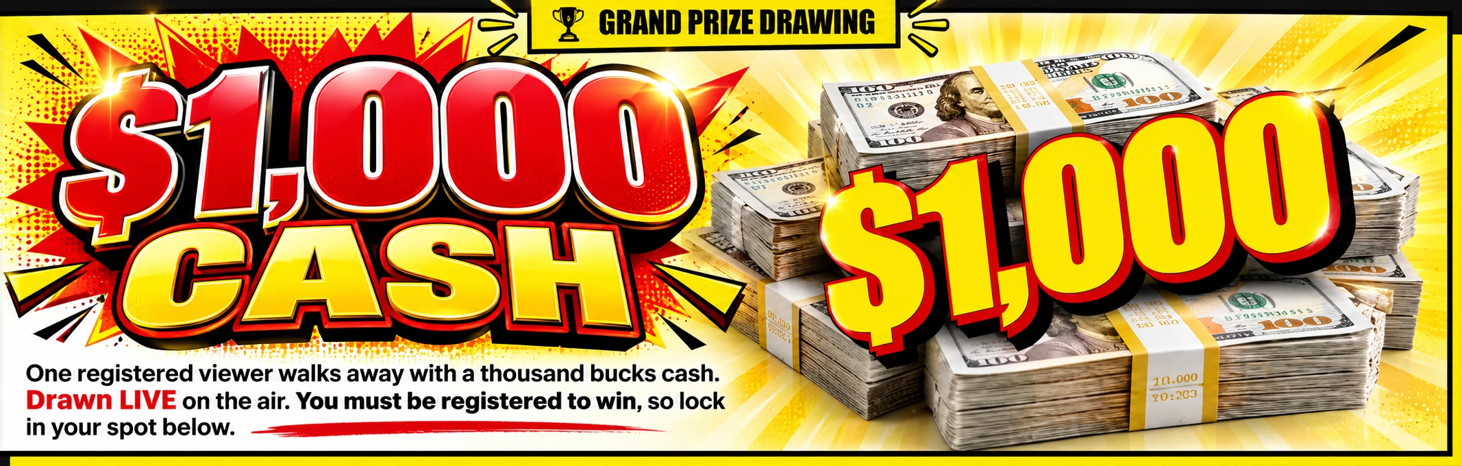 $1,000 CASH Grand Prize Drawing. One registered viewer walks away with a thousand bucks cash. Drawn LIVE on the air. You must be registered to win, so lock in your spot below.